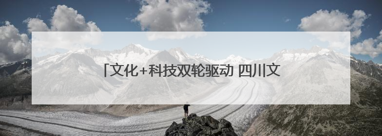 文化+科技双轮驱动 四川文旅融合成果亮相深圳文博会