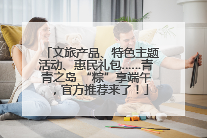 文旅产品、特色主题活动、惠民礼包……青青之岛 “粽”享端午，官方推荐来了！
