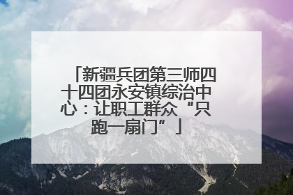 新疆兵团第三师四十四团永安镇综治中心：让职工群众“只跑一扇门”