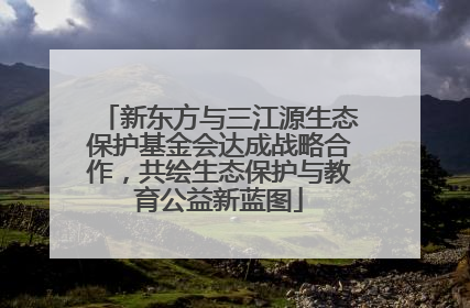 新东方与三江源生态保护基金会达成战略合作，共绘生态保护与教育公益新蓝图