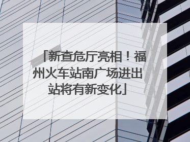 新查危厅亮相！福州火车站南广场进出站将有新变化