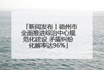 新闻发布丨德州市全面推进综治中心规范化建设 矛盾纠纷化解率达96%