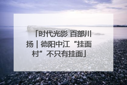 时代光影 百部川扬｜德阳中江“挂面村”不只有挂面
