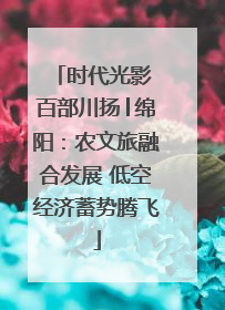 时代光影 百部川扬│绵阳：农文旅融合发展 低空经济蓄势腾飞