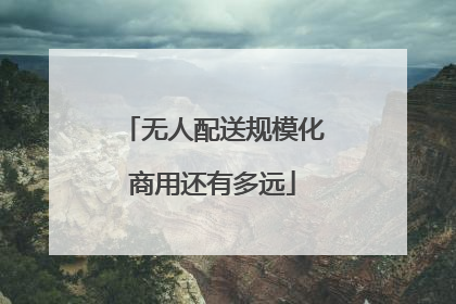 无人配送规模化商用还有多远