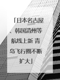 日本名古屋、韩国清州等航线上新 青岛飞行圈不断扩大