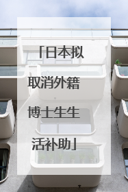 日本拟取消外籍博士生生活补助