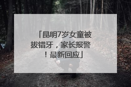 昆明7岁女童被拔错牙，家长报警！最新回应
