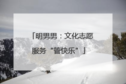 明男男：文化志愿服务“管快乐”