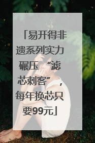 易开得非遗系列实力碾压 “滤芯刺客”，每年换芯只要99元