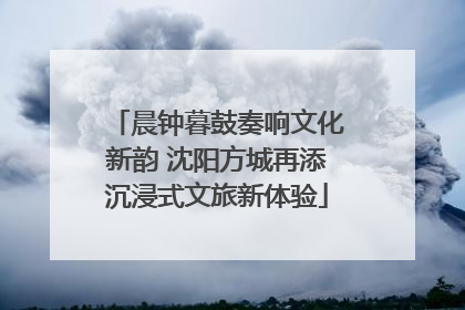 晨钟暮鼓奏响文化新韵 沈阳方城再添沉浸式文旅新体验