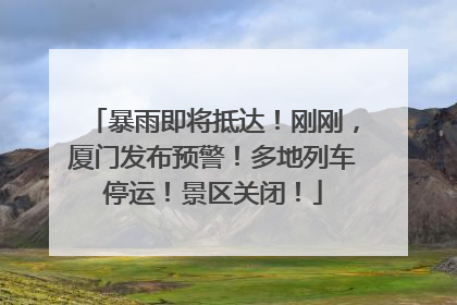 暴雨即将抵达！刚刚，厦门发布预警！多地列车停运！景区关闭！