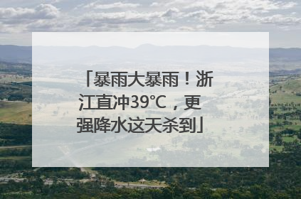 暴雨大暴雨！浙江直冲39℃，更强降水这天杀到