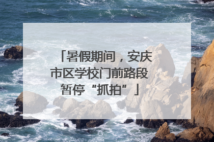 暑假期间，安庆市区学校门前路段暂停“抓拍”