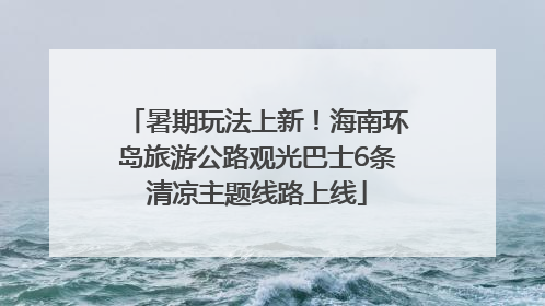 暑期玩法上新！海南环岛旅游公路观光巴士6条清凉主题线路上线