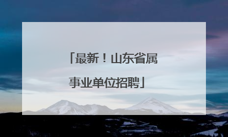 最新！山东省属事业单位招聘