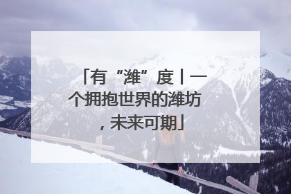 有“潍”度丨一个拥抱世界的潍坊，未来可期