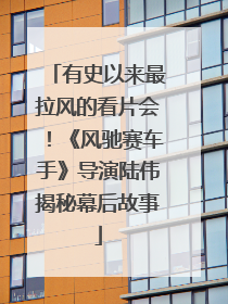 有史以来最拉风的看片会！《风驰赛车手》导演陆伟揭秘幕后故事