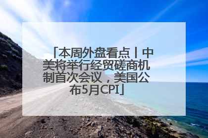 本周外盘看点丨中美将举行经贸磋商机制首次会议，美国公布5月CPI