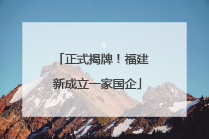 正式揭牌！福建新成立一家国企