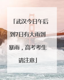 武汉今日午后到7日有大雨到暴雨，高考考生请注意
