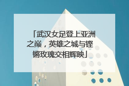 武汉女足登上亚洲之巅，英雄之城与铿锵玫瑰交相辉映