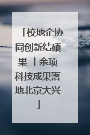 校地企协同创新结硕果 十余项科技成果落地北京大兴