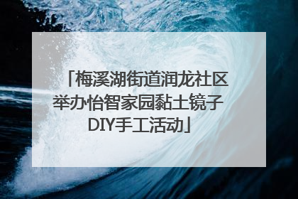 梅溪湖街道润龙社区举办怡智家园黏土镜子DIY手工活动