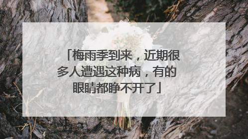 梅雨季到来，近期很多人遭遇这种病，有的眼睛都睁不开了