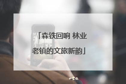 森铁回响 林业老镇的文旅新韵