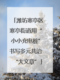潍坊寒亭区寒亭街道用“小小充电桩”书写多元共治“大文章”