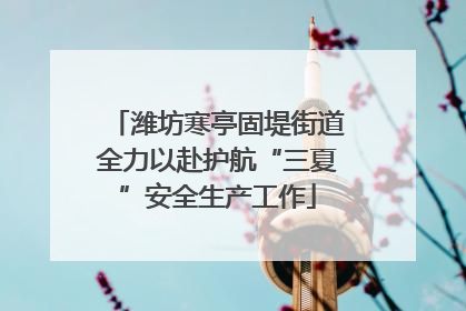 潍坊寒亭固堤街道全力以赴护航“三夏”安全生产工作