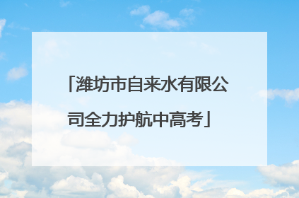 潍坊市自来水有限公司全力护航中高考
