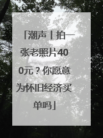 潮声丨拍一张老照片400元？你愿意为怀旧经济买单吗