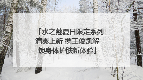 水之蔻夏日限定系列清爽上新 携王俊凯解锁身体护肤新体验