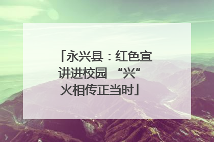 永兴县：红色宣讲进校园 “兴”火相传正当时