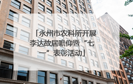 永州市农科所开展李达故居瞻仰暨“七一”表彰活动