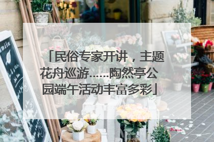 民俗专家开讲，主题花舟巡游……陶然亭公园端午活动丰富多彩