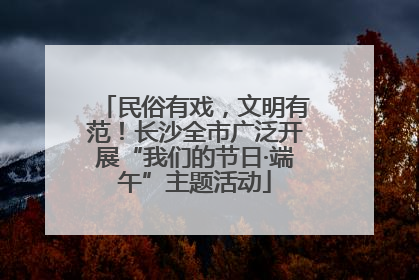 民俗有戏，文明有范！长沙全市广泛开展“我们的节日·端午”主题活动