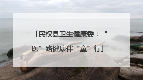 民权县卫生健康委：“医”路健康伴“童”行