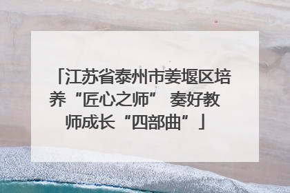 江苏省泰州市姜堰区培养“匠心之师” 奏好教师成长“四部曲”