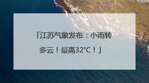 江苏气象发布：小雨转多云！最高32℃！
