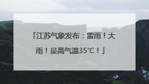 江苏气象发布：雷雨！大雨！最高气温35℃！
