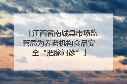 江西省南城县市场监管局为养老机构食品安全“把脉问诊”