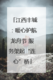 江西丰城：暖心护航龙舟节 服务架起“连心”桥