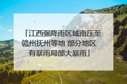 江西强降雨区域南压至赣州抚州等地 部分地区有暴雨局部大暴雨