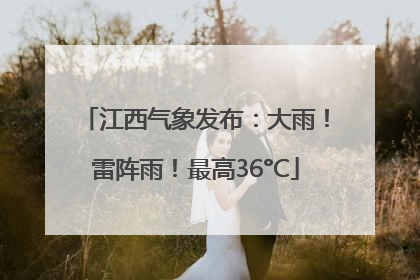 江西气象发布：大雨！雷阵雨！最高36°C