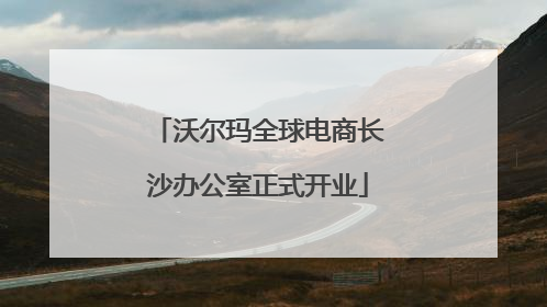 沃尔玛全球电商长沙办公室正式开业
