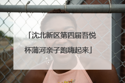 沈北新区第四届吾悦杯蒲河亲子跑嗨起来