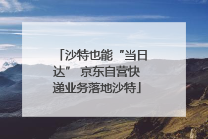 沙特也能“当日达” 京东自营快递业务落地沙特